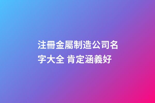 注冊金屬制造公司名字大全 肯定涵義好-第1張-公司起名-玄機派